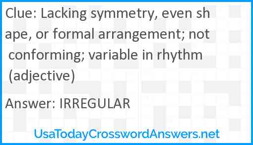Lacking symmetry, even shape or formal arrangement; not conforming; variable in rhythm (adjective) Answer