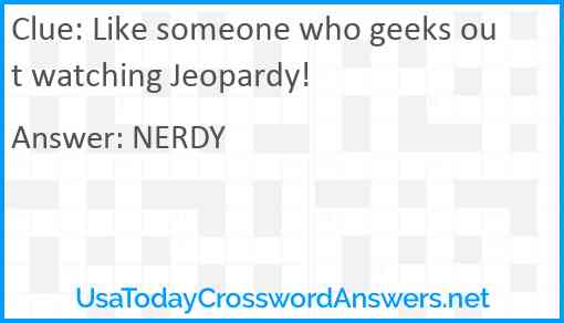 Like someone who geeks out watching Jeopardy! Answer