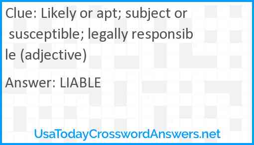 Likely or apt; subject or susceptible; legally responsible (adjective) Answer