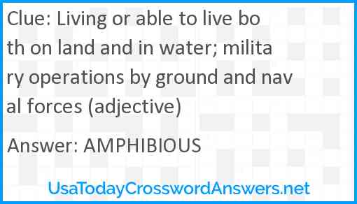 Living or able to live both on land and in water; military operations by ground and naval forces (adjective) Answer