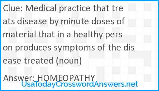 Medical practice that treats disease by minute doses of material that in a healthy person produces symptoms of the disease treated (noun) Answer
