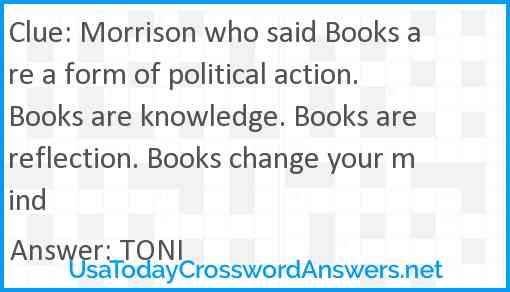 Morrison who said Books are a form of political action. Books are knowledge. Books are reflection. Books change your mind Answer