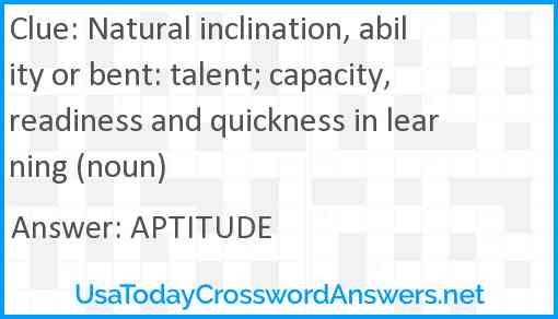 Natural inclination, ability or bent: talent; capacity, readiness and quickness in learning (noun) Answer