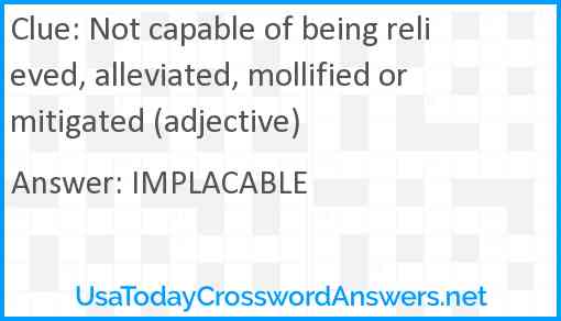 Not capable of being relieved, alleviated, mollified or mitigated (adjective) Answer