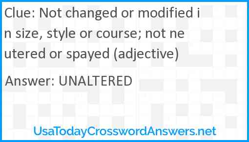 Not changed or modified in size, style or course; not neutered or spayed (adjective) Answer