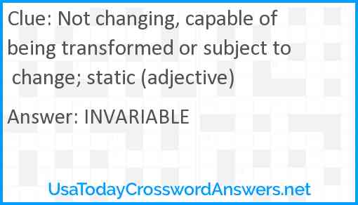 Not changing, capable of being transformed or subject to change; static (adjective) Answer
