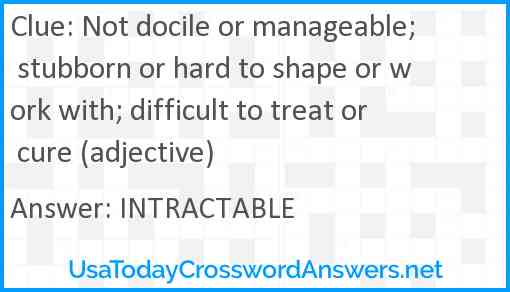 Not docile or manageable; stubborn or hard to shape or work with; difficult to treat or cure (adjective) Answer