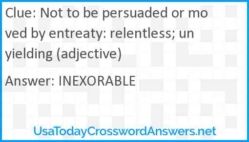 Not to be persuaded or moved by entreaty: relentless; unyielding (adjective) Answer
