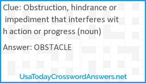 Obstruction, hindrance or impediment that interferes with action or progress (noun) Answer