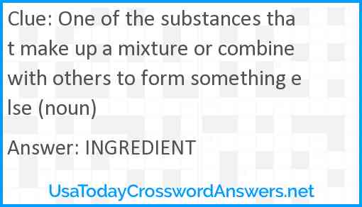 One of the substances that make up a mixture or combine with others to form something else (noun) Answer