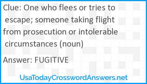 One who flees or tries to escape; someone taking flight from prosecution or intolerable circumstances (noun) Answer