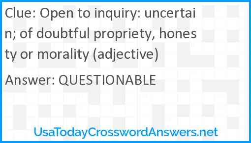 Open to inquiry: uncertain; of doubtful propriety, honesty or morality (adjective) Answer