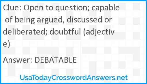 Open to question; capable of being argued, discussed or deliberated; doubtful (adjective) Answer