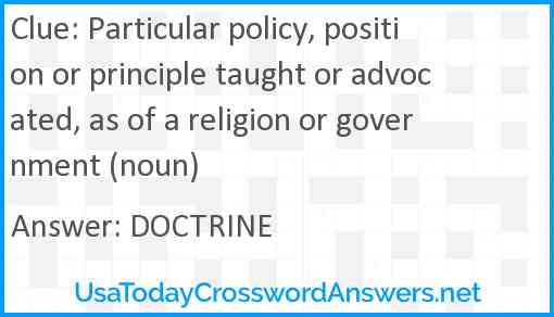 Particular policy, position or principle taught or advocated, as of a religion or government (noun) Answer