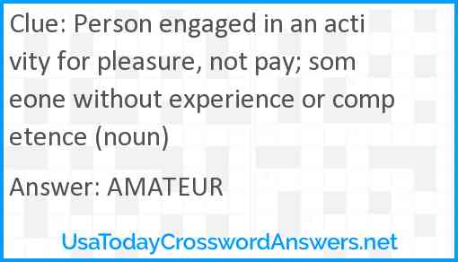 Person engaged in an activity for pleasure, not pay; someone without experience or competence (noun) Answer