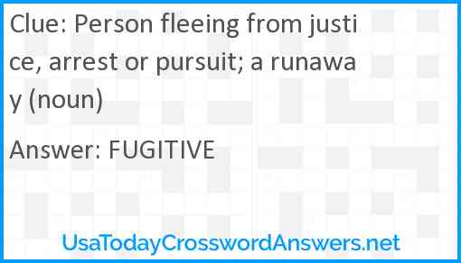 Person fleeing from justice, arrest or pursuit; a runaway (noun) Answer