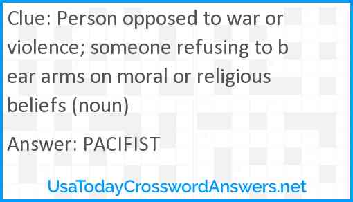 Person opposed to war or violence; someone refusing to bear arms on moral or religious beliefs (noun) Answer