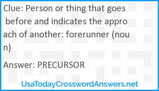 Person or thing that goes before and indicates the approach of another: forerunner (noun) Answer