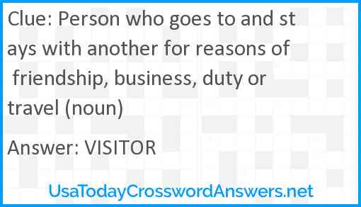 Person who goes to and stays with another for reasons of friendship, business, duty or travel (noun) Answer