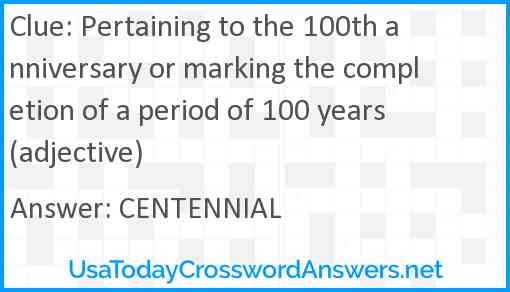 Pertaining to the 100th anniversary or marking the completion of a period of 100 years (adjective) Answer