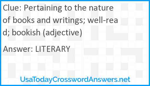 Pertaining to the nature of books and writings; well-read; bookish (adjective) Answer