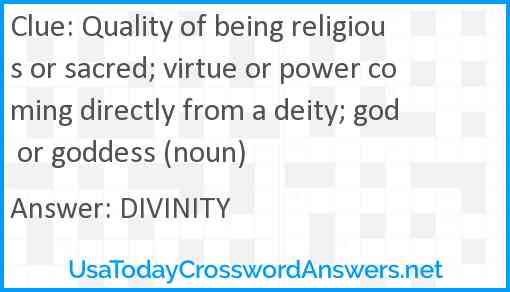 Quality of being religious or sacred; virtue or power coming directly from a deity; god or goddess (noun) Answer