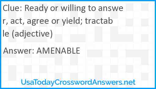 Ready or willing to answer, act, agree or yield; tractable (adjective) Answer