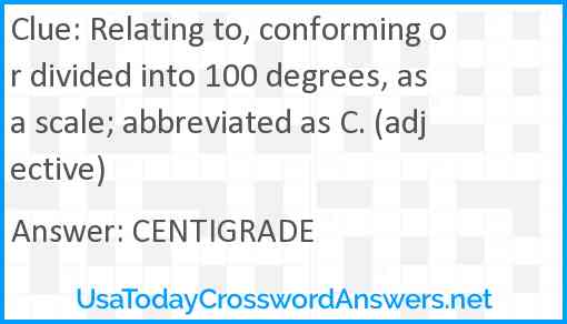 Relating to, conforming or divided into 100 degrees, as a scale; abbreviated as C. (adjective) Answer