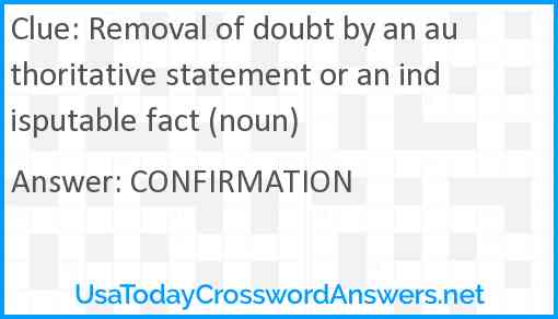 Removal of doubt by an authoritative statement or an indisputable fact (noun) Answer