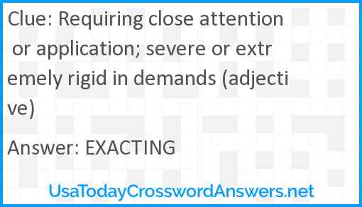 Requiring close attention or application; severe or extremely rigid in demands (adjective) Answer