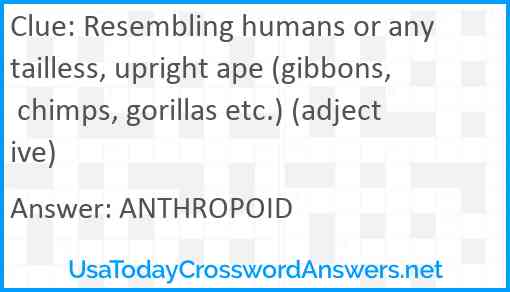 Resembling humans or any tailless, upright ape (gibbons, chimps, gorillas etc.) (adjective) Answer