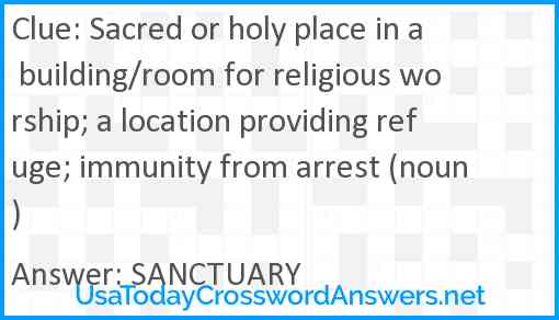 Sacred or holy place in a building/room for religious worship; a location providing refuge; immunity from arrest (noun) Answer