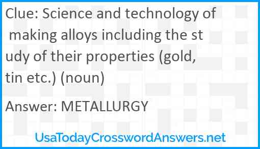 Science and technology of making alloys including the study of their properties (gold, tin etc.) (noun) Answer