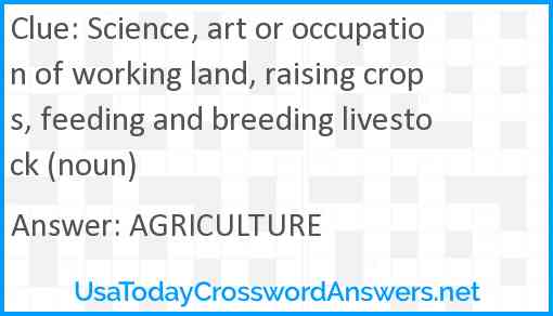 Science, art or occupation of working land, raising crops, feeding and breeding livestock (noun) Answer