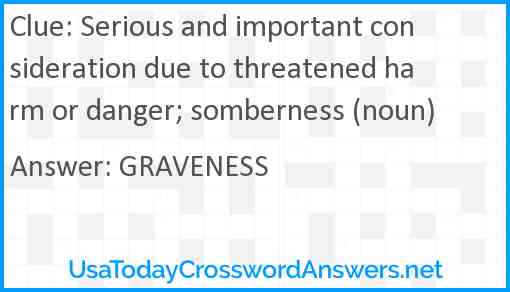 Serious and important consideration due to threatened harm or danger; somberness (noun) Answer