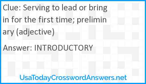 Serving to lead or bring in for the first time; preliminary (adjective) Answer
