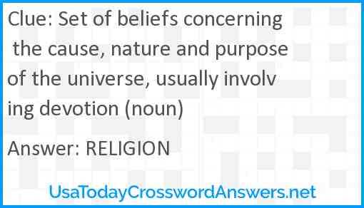 Set of beliefs concerning the cause, nature and purpose of the universe, usually involving devotion (noun) Answer