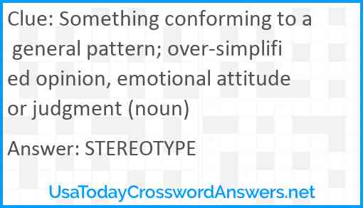 Something conforming to a general pattern; over-simplified opinion, emotional attitude or judgment (noun) Answer