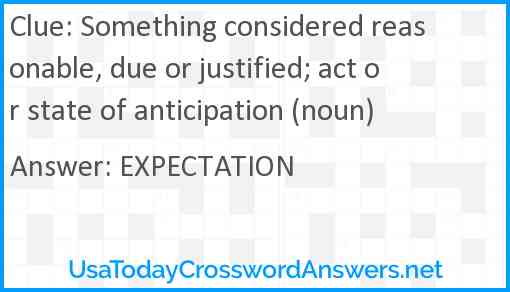 Something considered reasonable, due or justified; act or state of anticipation (noun) Answer