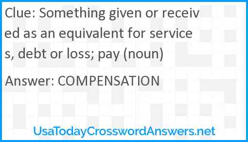 Something given or received as an equivalent for services, debt or loss; pay (noun) Answer
