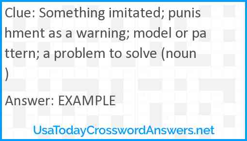 Something imitated; punishment as a warning; model or pattern; a problem to solve (noun) Answer