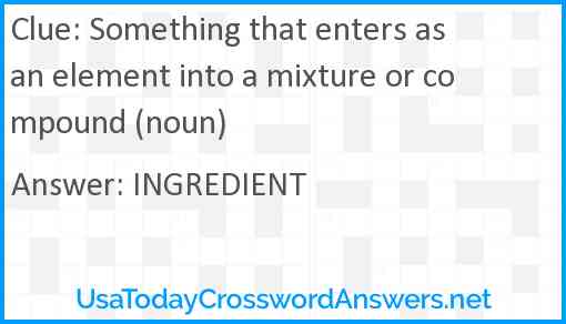 Something that enters as an element into a mixture or compound (noun) Answer