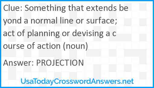 Something that extends beyond a normal line or surface; act of planning or devising a course of action (noun) Answer