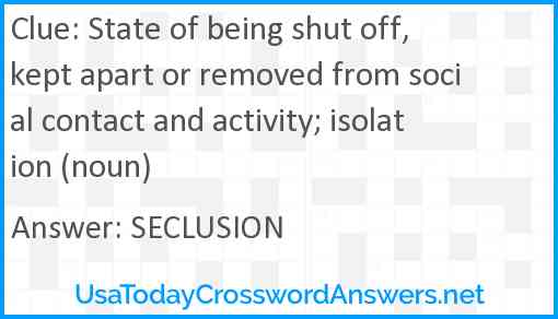 State of being shut off, kept apart or removed from social contact and activity; isolation (noun) Answer