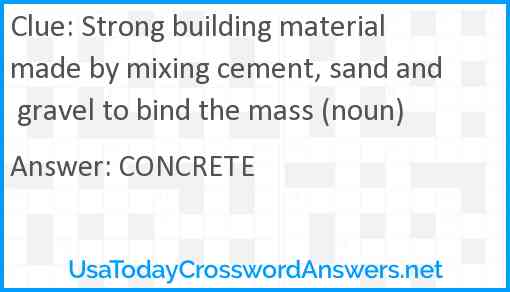 Strong building material made by mixing cement, sand and gravel to bind the mass (noun) Answer