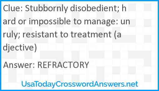 Stubbornly disobedient; hard or impossible to manage: unruly; resistant to treatment (adjective) Answer