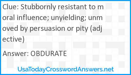 Stubbornly resistant to moral influence; unyielding; unmoved by persuasion or pity (adjective) Answer