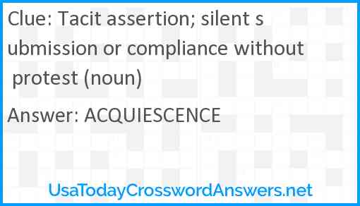 Tacit assertion; silent submission or compliance without protest (noun) Answer