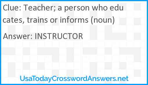 Teacher; a person who educates, trains or informs (noun) Answer