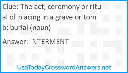 The act ceremony or ritual of placing in a grave or tomb burial (noun